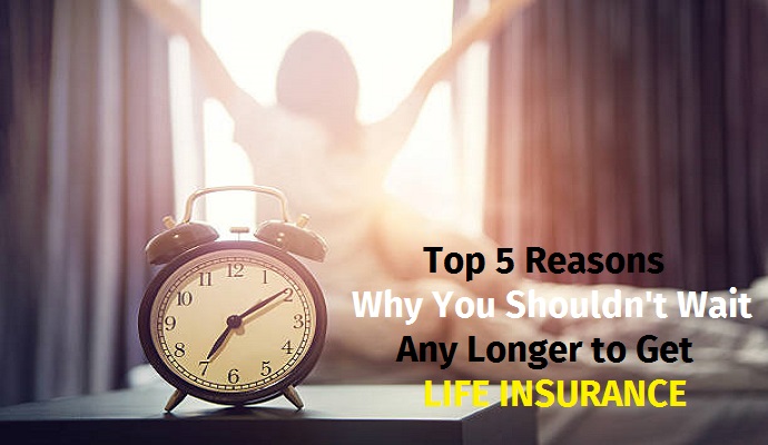 Top 5 Reasons Why You Shouldn't Wait Any Longer to Get Life Insurance